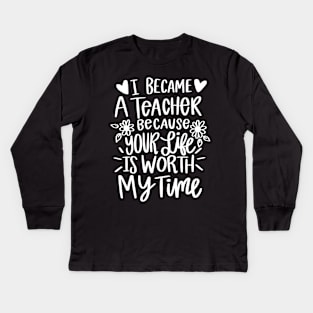 I Became A Teacher Because Your Life Is Worth My Time Kids Long Sleeve T-Shirt